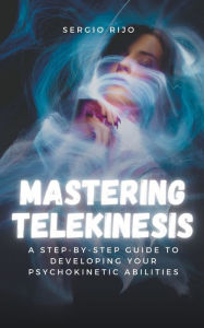 Title: Mastering Telekinesis: A Step-by-Step Guide to Developing Your Psychokinetic Abilities, Author: Sergio Rijo