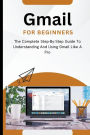 Gmail For Beginners: The Complete Step-By-Step Guide To Understanding And Using Gmail Like A Pro