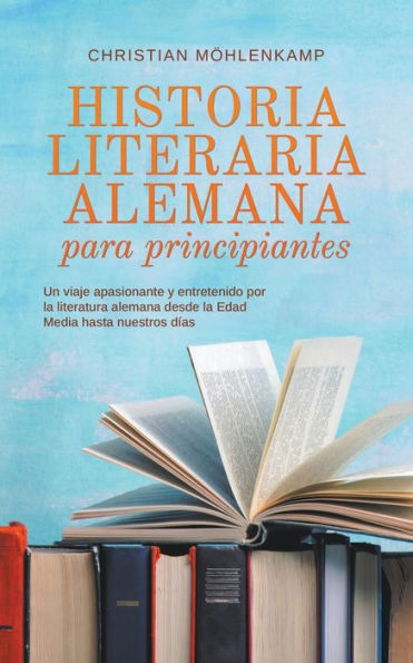 Historia literaria alemana para principiantes Un viaje apasionante y entretenido por la literatura desde Edad Media hasta nuestros días