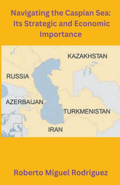 Navigating the Caspian Sea: Its Strategic and Economic Importance