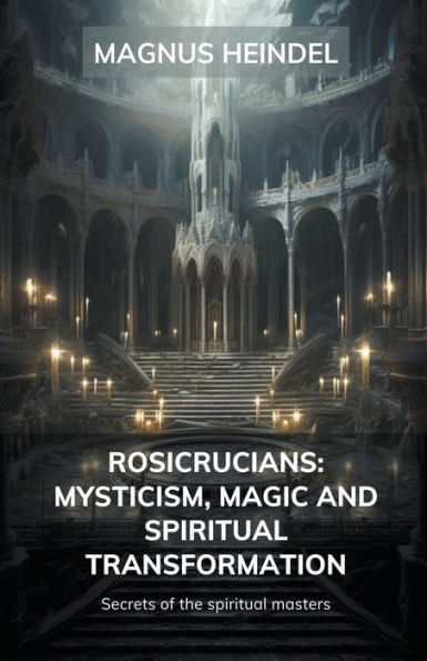 Rosicrucians: Mysticism, Magic and Spiritual Transformation: Secrets of the Masters