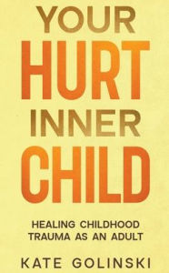 Title: Your Hurt Inner Child: Healing Childhood Trauma as an Adult, Author: Kate Golinski
