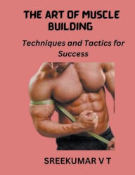 Title: The Art of Muscle Building: Techniques and Tactics for Success, Author: V T Sreekumar