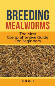 Title: Breeding Mealworms: The Most Comprehensive Guide For Beginners, Author: Rachael B