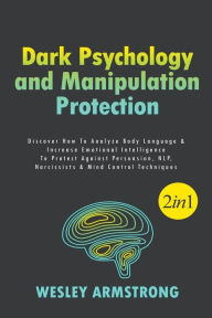 Title: Dark Psychology and Manipulation Protection: Discover How To Analyze Body Language & Increase Emotional Intelligence To Protect Against Persuasion, NLP, Narcissists & Mind Control Techniques, Author: Wesley Armstrong