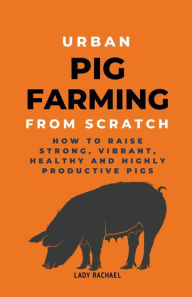 Title: Urban Pig Farming From Scratch: How To Raise Strong, Vibrant, Healthy, And Highly Productive Pigs, Author: Lady Rachael
