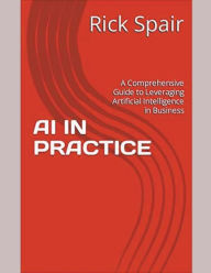 Title: AI in Practice: A Comprehensive Guide to Leveraging Artificial Intelligence in Business, Author: Rick Spair