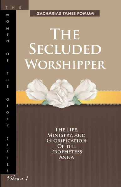 The Secluded Worshipper: Life, Ministry, And Glorification of Prophetess Anna