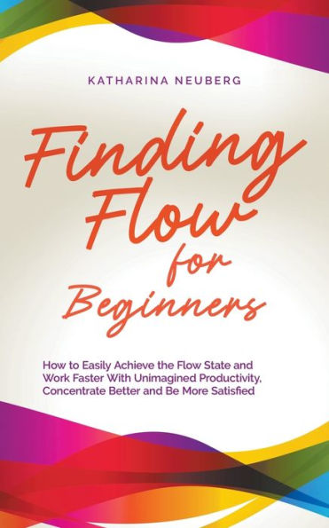 Finding Flow for Beginners: How to Easily Achieve the State and Work Faster With Unimagined Productivity, Concentrate Better Be More Satisfied
