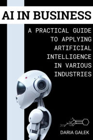 Title: AI in Business: A Practical Guide to Applying Artificial Intelligence in Various Industries, Author: Daria Galek