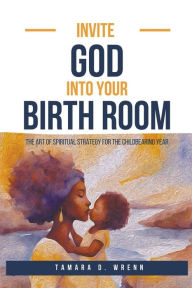 Invite God Into Your Birth Room: The Art of Spiritual Strategy for the Childbearing Year