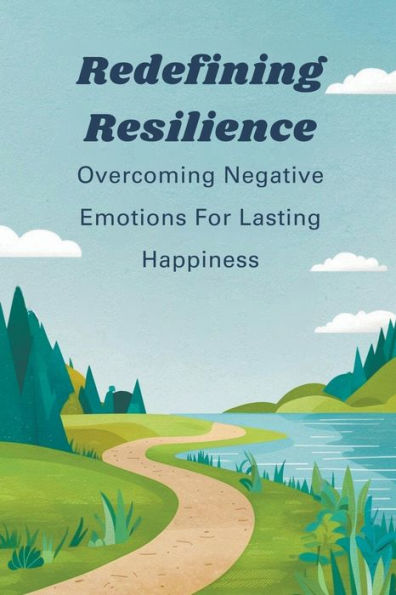 Redefining Resilience: Overcoming Negative Emotions For Lasting Happiness