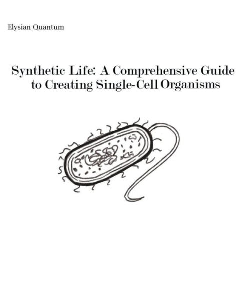 Synthetic Life: A Comprehensive Guide to Creating Single-Cell Organisms