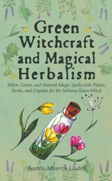 Green Witchcraft and Magical Herbalism: White, Green, Natural Magic Spells with Plants, Herbs, Crystals for the Solitary Witch