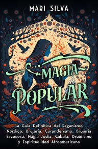 Title: Magia popular: La guía definitiva del paganismo nórdico, brujería, curanderismo, brujería escocesa, magia judía, Cábala, druidismo y espiritualidad afroamericana, Author: Mari Silva