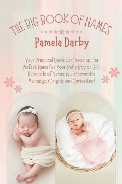the Big Book of Names: Your Practical Guide to Choosing Perfect Name for Baby Boy or Girl. Hundreds Names With Incredible Meanings, Origins and Curiosities!