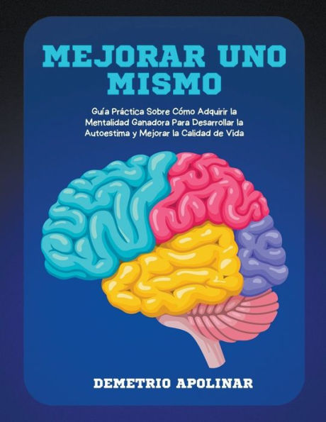 Mejorar Uno Mismo: Guía Práctica Sobre Cómo Adquirir la Mentalidad Ganadora Para Desarrollar Autoestima y Calidad de Vida