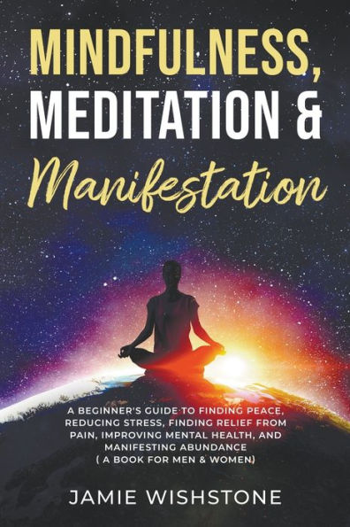 Mindfulness, Meditation & Manifestation: : A Beginner's Guide to Finding Peace, Reducing Stress, Relief from Pain, Improving Mental Health, and Manifesting Abundance ( Book For Men Women)