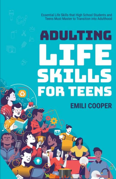 Adulting Life Skills for Teens: Essential that High School Students and Teens Must Master to Transition into Adulthood