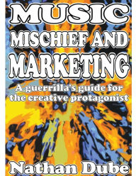 Title: Music, Mischief And Marketing: A Guerrilla's Guide For The Creative Protagonist, Author: Nathan Dube