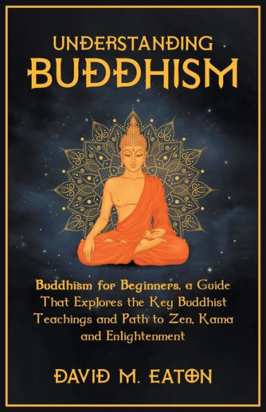 Understanding Buddhism Buddhism for Beginners, A guide that explores the Key Buddhist teachings and path to Zen, Kama and Enlightenment