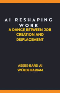 Title: AI: Reshaping Work: A Dance Between Job Creation and Displacement, Author: Abebe-Bard Ai Woldemariam