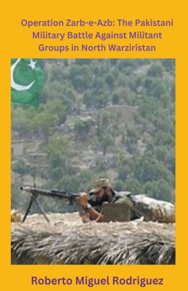 Operation Zarb-e-Arb: The Pakistani Military Battle Against Militant Groups North Waziristan