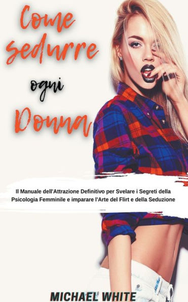 Come Sedurre Ogni Donna: Il Manuale dell'Attrazione Definitivo per Svelare i Segreti della Psicologia Femminile e imparare l'Arte del Flirt Seduzione