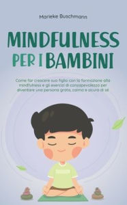 Title: Mindfulness per i bambini: Come far crescere suo figlio con la formazione alla mindfulness e gli esercizi di consapevolezza per diventare una persona grata, calma e sicura di sé, Author: Marieke Buschmann