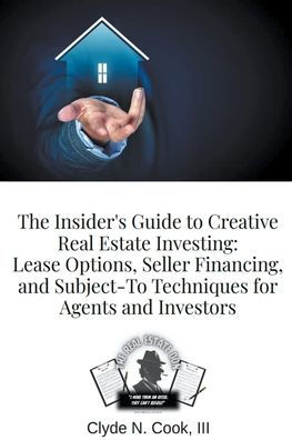 The Insider's Guide to Creative Real Estate Investing: Lease Options, Seller Financing, and Subject-To Techniques for Agents Investors