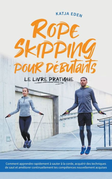 Rope Skipping pour débutants - Le livre pratique: comment apprendre rapidement à sauter à la corde, acquérir des techniques de saut et améliorer continuellement tes compétences nouvellement acquises