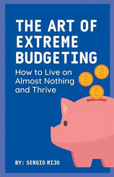 The Art of Extreme Budgeting: How to Live on Almost Nothing and Thrive