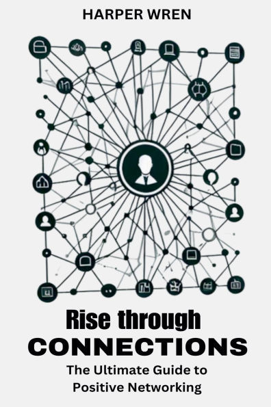 Rise through Connections: The Ultimate Guide to Positive Networking