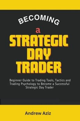 Becoming a Strategic day Trader: Beginner Guide to Trading Tools, Tactics and Psychology Become Successful Trader