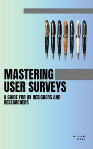 Title: Mastering User Surveys: A Guide for UX Designers and Researchers, Author: William Webb