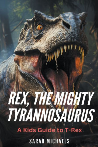Rex, the Mighty Tyrannosaurus: A Kids Guide to T-Rex