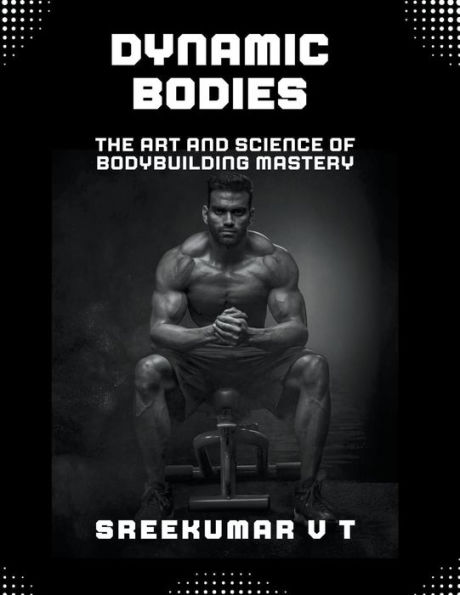 Dynamic Bodies: The Art and Science of Bodybuilding Mastery