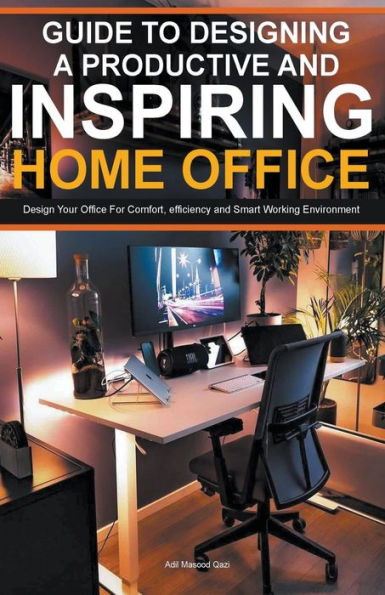 Guide To Designing A Productive And Inspiring Home Office: Design Your Office For Comfort , Efficiency Smart Working Environment