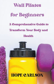 Title: Wall Pilates for Beginners A Comprehensive Guide to Transform Your Body and Health, Author: Hope Carlson