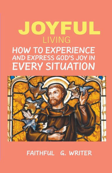 Joyful Living: How To Experience And Express God's Joy Every Situation