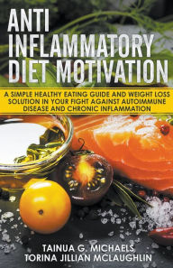 Title: Anti Inflammatory Diet Motivation: A Simple Healthy Eating Guide And Weight Loss Solution In Your Fight Against Autoimmune Disease And Chronic Inflammation, Author: Tainua G. Michaels