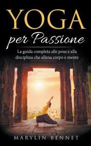 Title: Yoga per Passione: La Guida Completa alle Pose e alla Disciplina che Allena Corpo e Mente, Author: Marylin Bennet