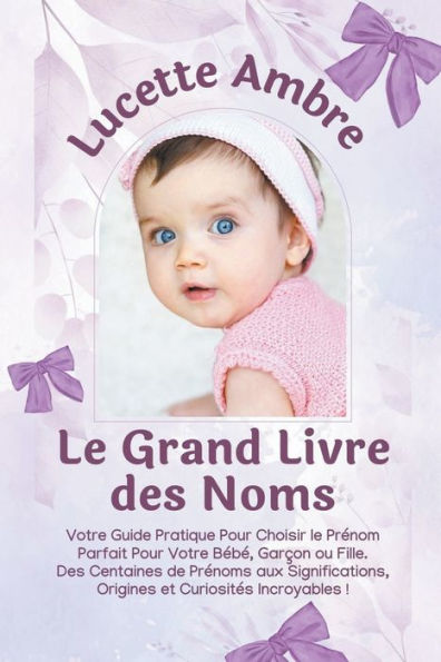 le Grand Livre Des Noms: Votre Guide Pratique Pour Choisir Prénom Parfait Bébé, Garçon ou Fille. Centaines de Prénoms aux Significations, Origines et Curiosités Incroyables !