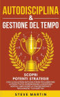 Autodisciplina & Gestione Del Tempo: Scopri Potenti Strategie Con Cui Sviluppare Abitudini Eterne per Aumentare La Produttività, La Resistenza Mentale, La Concentrazione E Raggiungere I Tuoi Obiettivi