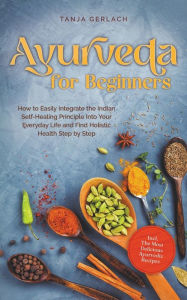 Title: Ayurveda for Beginners How to Easily Integrate the Indian Self-Healing Principle Into Your Everyday Life and Find Holistic Health Step by Step Incl. The Most Delicious Ayurvedic Recipes, Author: Tanja Gerlach