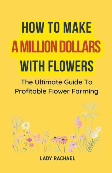 How To Make A Million Dollars With Flowers: The Ultimate Guide Profitable Flower Farming