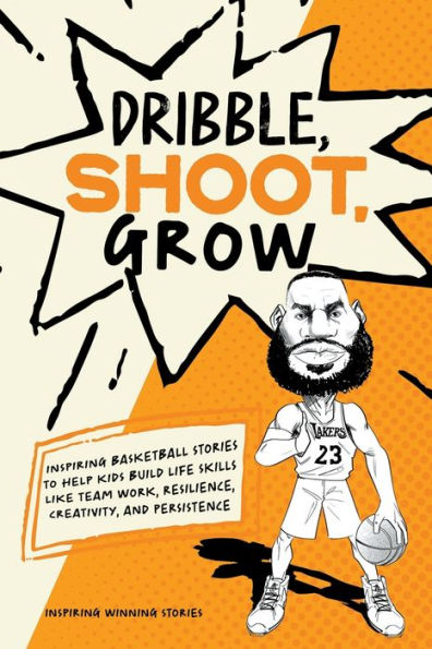 Dribble, Shoot, Grow: Inspiring Basketball Stories to Help Kids Build Life Skills Like Team Work, Resilience, Creativity, and Persistence