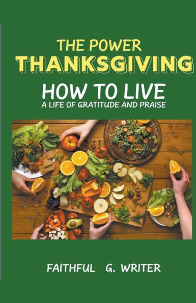 The Power of Thanksgiving: How to Live a Life Gratitude and Praise