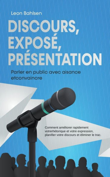 Discours, exposé, présentation: Parler en public avec aisance etconvaincre -Comment améliorer rapidement votrerhétorique et votre expression, planifier discours éliminer le trac