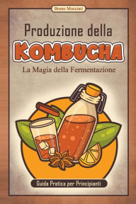 Title: Guida Pratica per Principianti - Produzione della Kombucha - La Magia della Fermentazione, Author: Bruno Mocciati